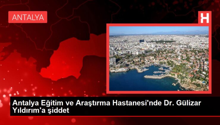 Antalya Eğitim ve Araştırma Hastanesi’nde Dr. Gülizar Yıldırım’a şiddet