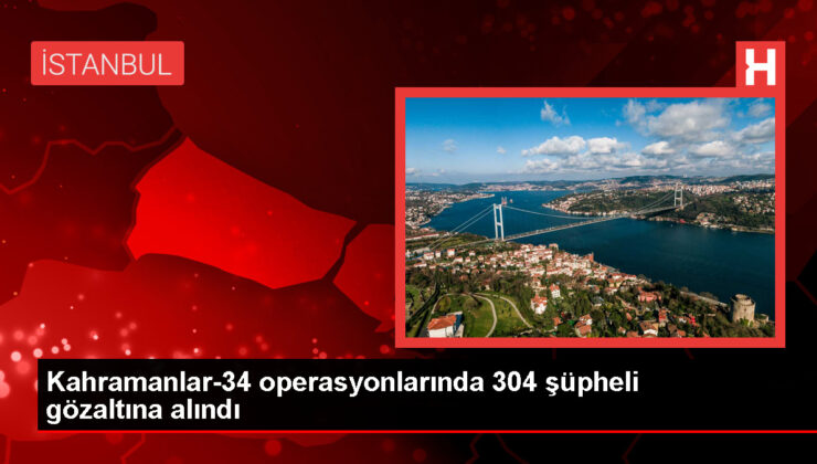 İçişleri Bakanı Ali Yerlikaya: Kahramanlar-34 Operasyonlarında 304 Kuşkulu Yakalandı